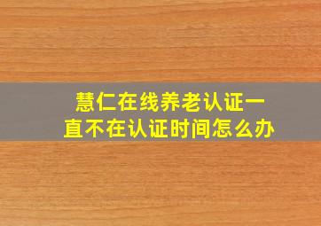 慧仁在线养老认证一直不在认证时间怎么办