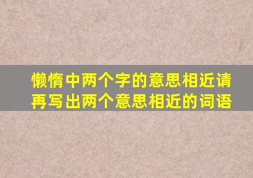 懒惰中两个字的意思相近请再写出两个意思相近的词语