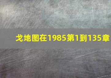 戈地图在1985第1到135章