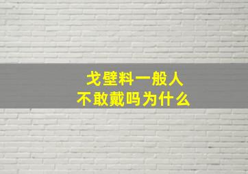 戈壁料一般人不敢戴吗为什么