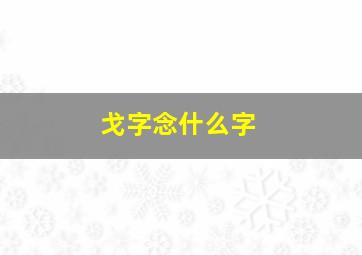 戈字念什么字