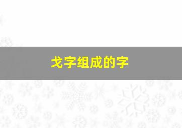 戈字组成的字