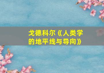 戈德科尔《人类学的地平线与导向》