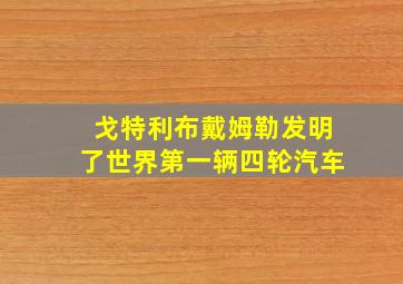 戈特利布戴姆勒发明了世界第一辆四轮汽车