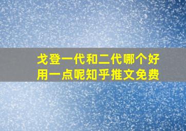 戈登一代和二代哪个好用一点呢知乎推文免费