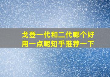 戈登一代和二代哪个好用一点呢知乎推荐一下