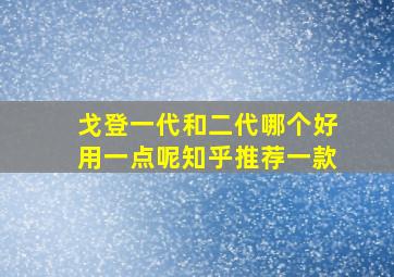 戈登一代和二代哪个好用一点呢知乎推荐一款