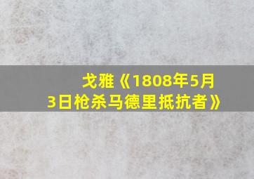 戈雅《1808年5月3日枪杀马德里抵抗者》