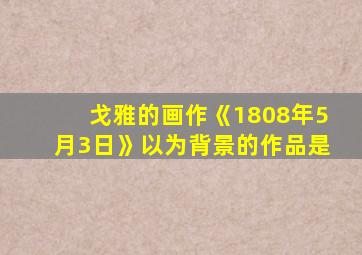 戈雅的画作《1808年5月3日》以为背景的作品是