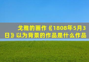 戈雅的画作《1808年5月3日》以为背景的作品是什么作品