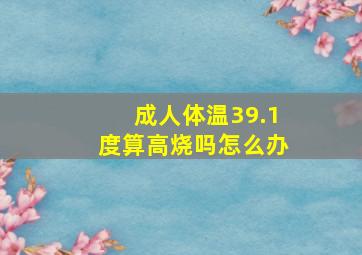 成人体温39.1度算高烧吗怎么办