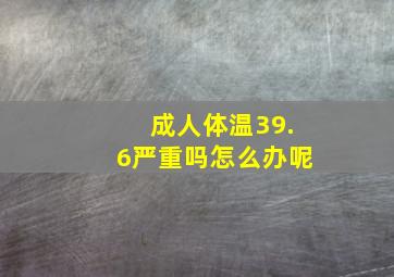 成人体温39.6严重吗怎么办呢