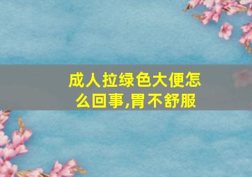 成人拉绿色大便怎么回事,胃不舒服