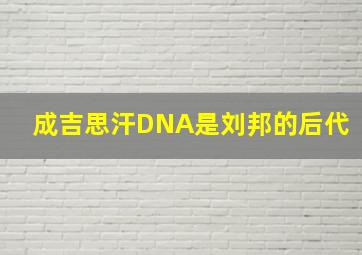 成吉思汗DNA是刘邦的后代