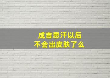 成吉思汗以后不会出皮肤了么