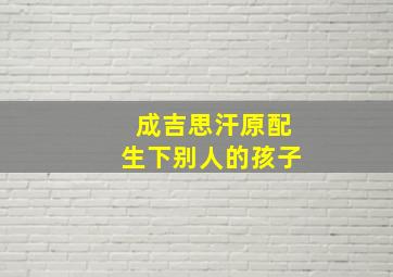 成吉思汗原配生下别人的孩子