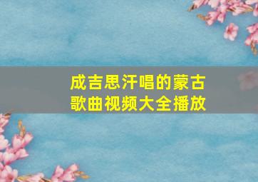 成吉思汗唱的蒙古歌曲视频大全播放