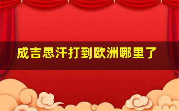 成吉思汗打到欧洲哪里了