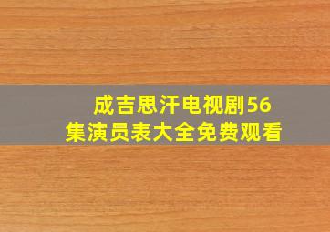 成吉思汗电视剧56集演员表大全免费观看