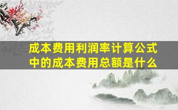 成本费用利润率计算公式中的成本费用总额是什么