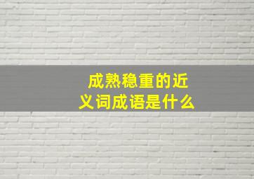 成熟稳重的近义词成语是什么