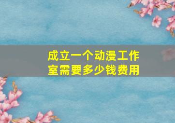 成立一个动漫工作室需要多少钱费用