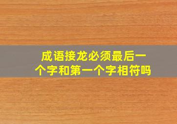 成语接龙必须最后一个字和第一个字相符吗