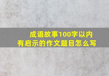 成语故事100字以内有启示的作文题目怎么写