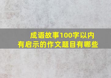 成语故事100字以内有启示的作文题目有哪些