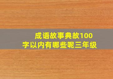 成语故事典故100字以内有哪些呢三年级