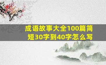 成语故事大全100篇简短30字到40字怎么写