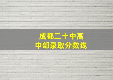 成都二十中高中部录取分数线