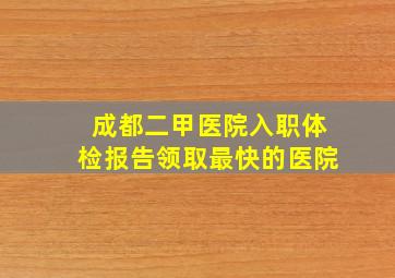 成都二甲医院入职体检报告领取最快的医院