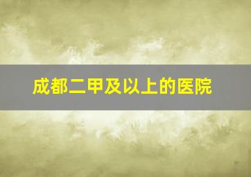 成都二甲及以上的医院