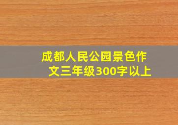 成都人民公园景色作文三年级300字以上