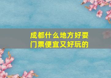 成都什么地方好耍门票便宜又好玩的