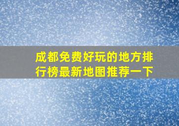 成都免费好玩的地方排行榜最新地图推荐一下