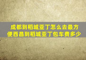 成都到稻城亚丁怎么去最方便西昌到稻城亚丁包车费多少