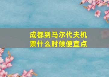 成都到马尔代夫机票什么时候便宜点