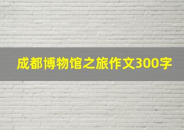 成都博物馆之旅作文300字