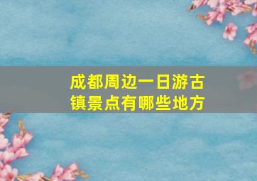 成都周边一日游古镇景点有哪些地方