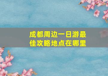 成都周边一日游最佳攻略地点在哪里