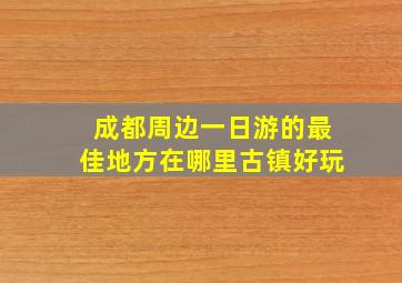 成都周边一日游的最佳地方在哪里古镇好玩