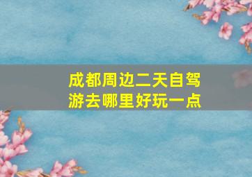 成都周边二天自驾游去哪里好玩一点