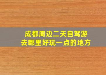 成都周边二天自驾游去哪里好玩一点的地方