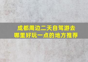 成都周边二天自驾游去哪里好玩一点的地方推荐