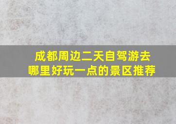 成都周边二天自驾游去哪里好玩一点的景区推荐