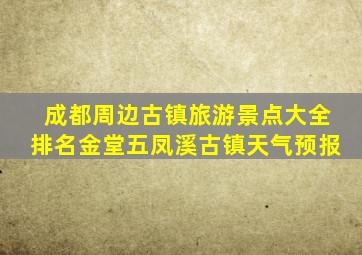 成都周边古镇旅游景点大全排名金堂五凤溪古镇天气预报