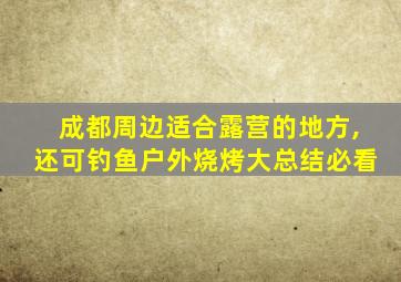 成都周边适合露营的地方,还可钓鱼户外烧烤大总结必看