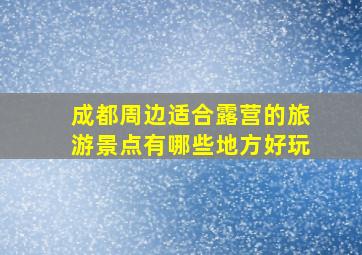 成都周边适合露营的旅游景点有哪些地方好玩